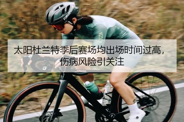 太阳杜兰特季后赛场均出场时间过高，伤病风险引关注